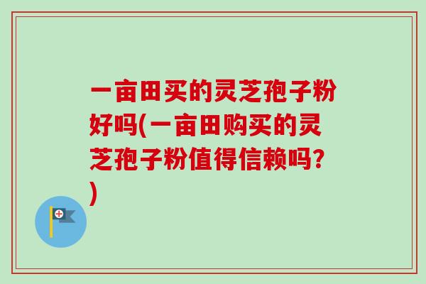 一亩田买的灵芝孢子粉好吗(一亩田购买的灵芝孢子粉值得信赖吗？)