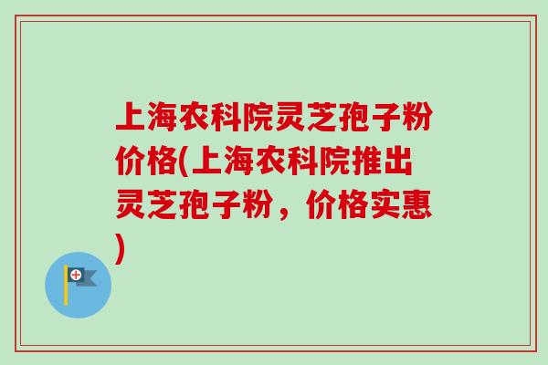 上海农科院灵芝孢子粉价格(上海农科院推出灵芝孢子粉，价格实惠)