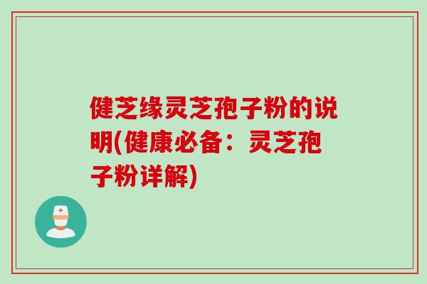 健芝缘灵芝孢子粉的说明(健康必备：灵芝孢子粉详解)