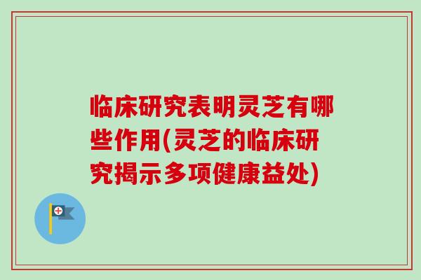 临床研究表明灵芝有哪些作用(灵芝的临床研究揭示多项健康益处)