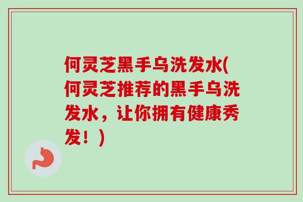 何灵芝黑手乌洗发水(何灵芝推荐的黑手乌洗发水，让你拥有健康秀发！)