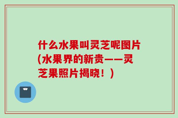 什么水果叫灵芝呢图片(水果界的新贵——灵芝果照片揭晓！)