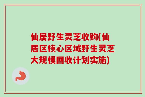 仙居野生灵芝收购(仙居区核心区域野生灵芝大规模回收计划实施) 仙居野生灵芝收购(仙居区核心区域野生灵芝大规模回收计划实施)