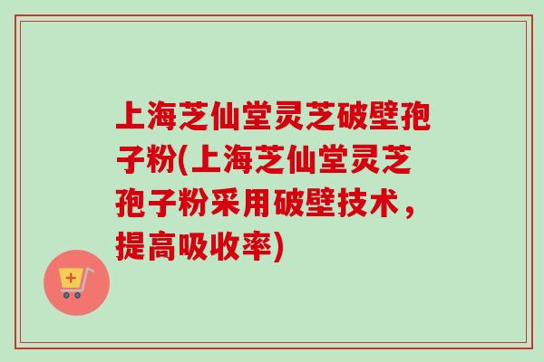 上海芝仙堂灵芝破壁孢子粉(上海芝仙堂灵芝孢子粉采用破壁技术，提高吸收率)