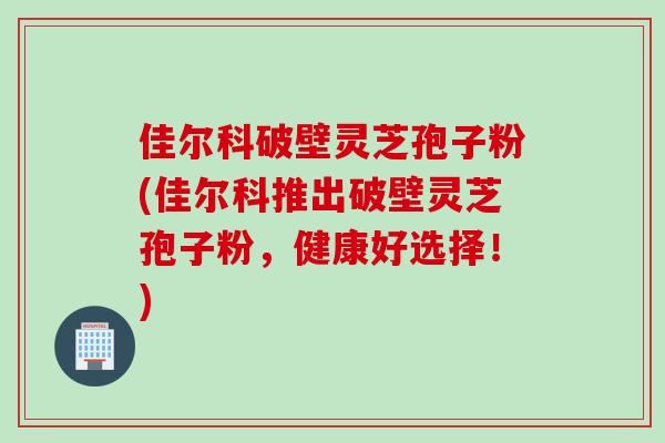 佳尔科破壁灵芝孢子粉(佳尔科推出破壁灵芝孢子粉,健康好选择!) 佳尔科破壁灵芝孢子粉(佳尔科推出破壁灵芝孢子粉,健康好选择!)
