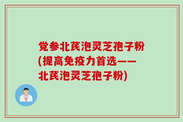 党参北芪泡灵芝孢子粉(提高免疫力首选——北芪泡灵芝孢子粉)