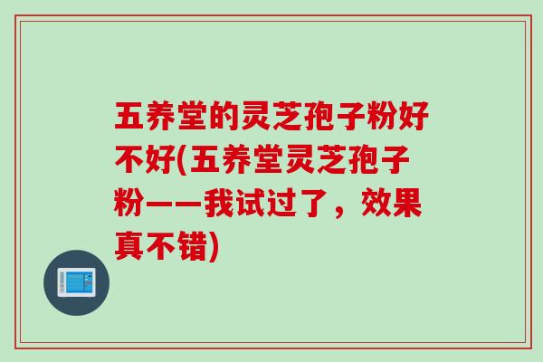五养堂的灵芝孢子粉好不好(五养堂灵芝孢子粉——我试过了，效果真不错)