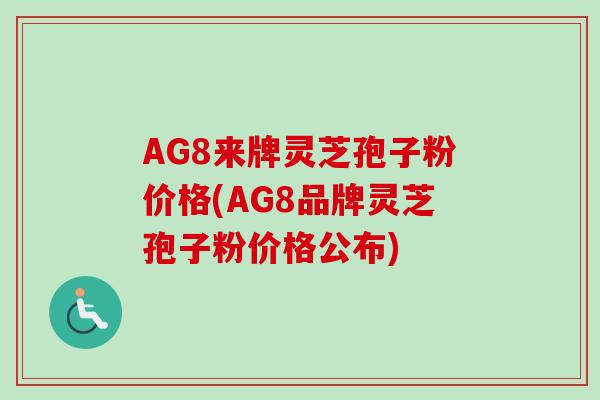 AG8来牌灵芝孢子粉价格(AG8品牌灵芝孢子粉价格公布)