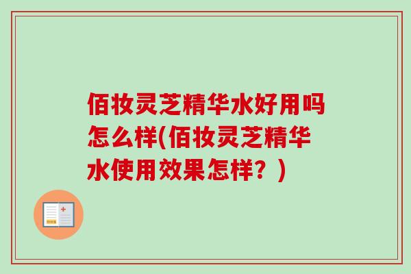 佰妆灵芝精华水好用吗怎么样(佰妆灵芝精华水使用效果怎样？)