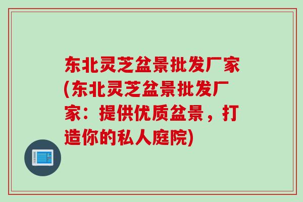 东北灵芝盆景批发厂家(东北灵芝盆景批发厂家：提供优质盆景，打造你的私人庭院)
