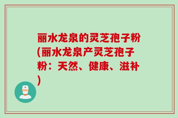 丽水龙泉的灵芝孢子粉(丽水龙泉产灵芝孢子粉：天然、健康、滋补)