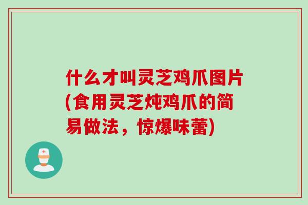 什么才叫灵芝鸡爪图片(食用灵芝炖鸡爪的简易做法,惊爆味蕾) 什么才叫灵芝鸡爪图片(食用灵芝炖鸡爪的简易做法,惊爆味蕾)