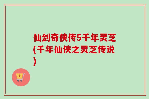 仙剑奇侠传5千年灵芝(千年仙侠之灵芝传说)