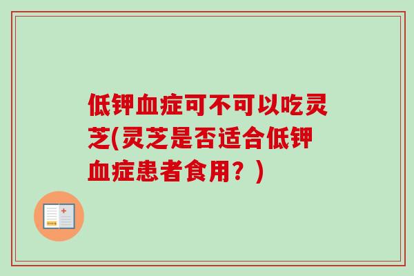 低钾血症可不可以吃灵芝(灵芝是否适合低钾血症患者食用？)
