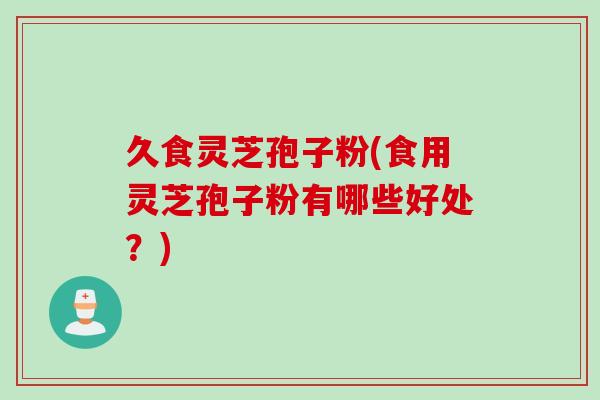 久食灵芝孢子粉(食用灵芝孢子粉有哪些好处？)