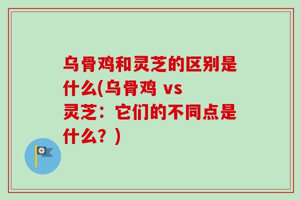 乌骨鸡和灵芝的区别是什么(乌骨鸡 vs 灵芝：它们的不同点是什么？)