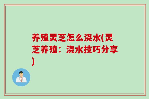 养殖灵芝怎么浇水(灵芝养殖：浇水技巧分享)