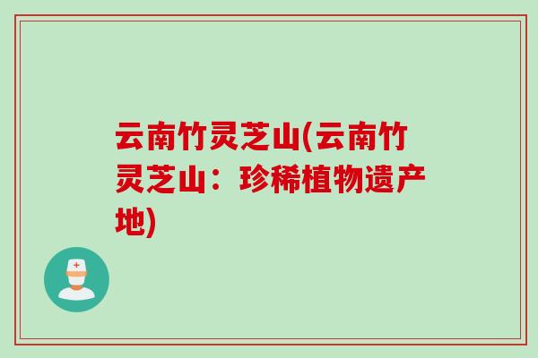 云南竹灵芝山(云南竹灵芝山：珍稀植物遗产地)