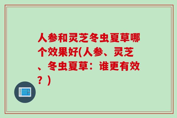 人参和灵芝冬虫夏草哪个效果好(人参、灵芝、冬虫夏草：谁更有效？)