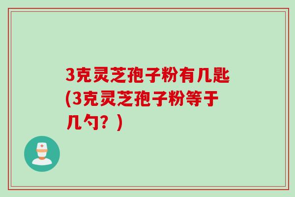 3克灵芝孢子粉有几匙(3克灵芝孢子粉等于几勺？)
