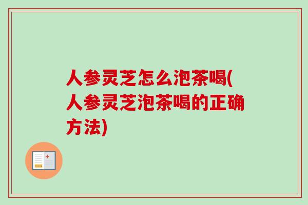 人参灵芝怎么泡茶喝(人参灵芝泡茶喝的正确方法) 人参灵芝怎么泡茶喝(人参灵芝泡茶喝的正确方法)