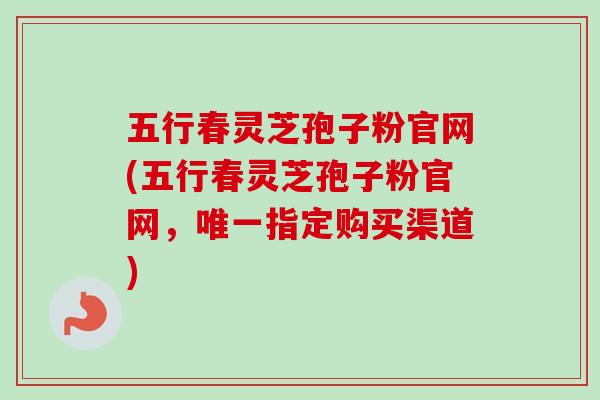 五行春灵芝孢子粉官网(五行春灵芝孢子粉官网，唯一指定购买渠道)