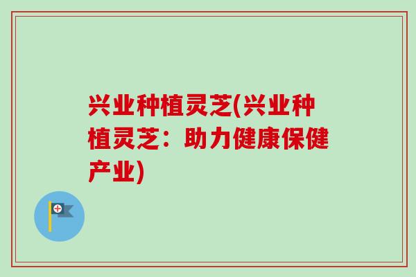 兴业种植灵芝(兴业种植灵芝：助力健康保健产业)