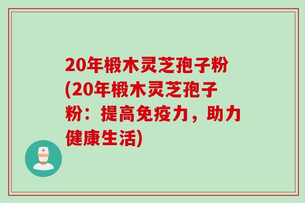 20年椴木灵芝孢子粉(20年椴木灵芝孢子粉：提高免疫力，助力健康生活)
