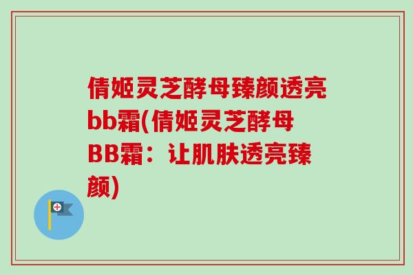 倩姬灵芝酵母臻颜透亮bb霜(倩姬灵芝酵母BB霜：让肌肤透亮臻颜)