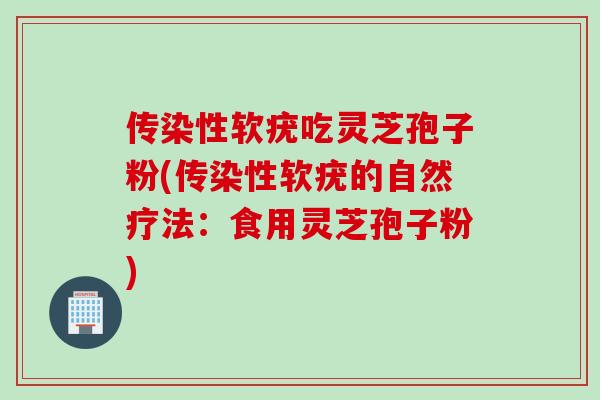 传染性软疣吃灵芝孢子粉(传染性软疣的自然疗法：食用灵芝孢子粉)