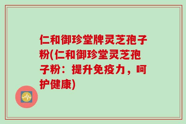 仁和御珍堂牌灵芝孢子粉(仁和御珍堂灵芝孢子粉：提升免疫力，呵护健康)