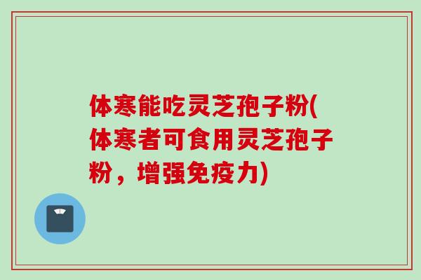 体寒能吃灵芝孢子粉(体寒者可食用灵芝孢子粉，增强免疫力)