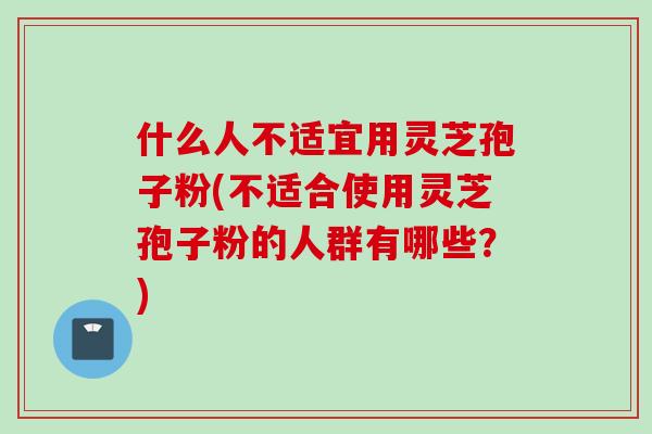 什么人不适宜用灵芝孢子粉(不适合使用灵芝孢子粉的人群有哪些？)