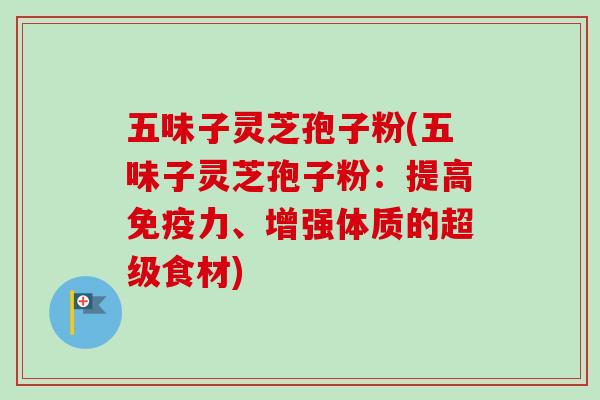 五味子灵芝孢子粉(五味子灵芝孢子粉：提高免疫力、增强体质的超级食材)