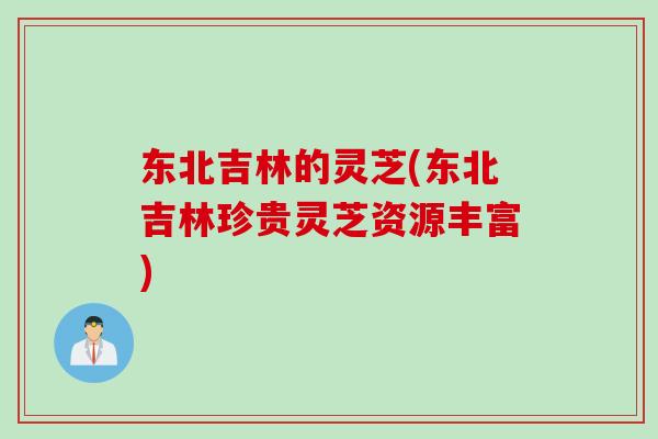 东北吉林的灵芝(东北吉林珍贵灵芝资源丰富)
