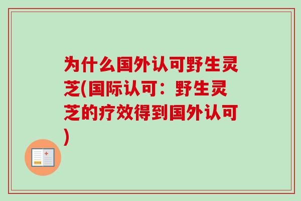 为什么国外认可野生灵芝(国际认可：野生灵芝的疗效得到国外认可)