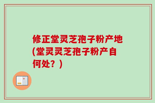 修正堂灵芝孢子粉产地(堂灵灵芝孢子粉产自何处？)