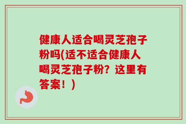 健康人适合喝灵芝孢子粉吗(适不适合健康人喝灵芝孢子粉？这里有答案！)