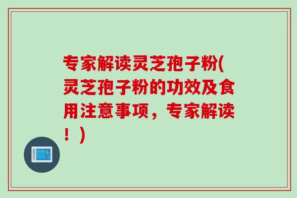 专家解读灵芝孢子粉(灵芝孢子粉的功效及食用注意事项，专家解读！)