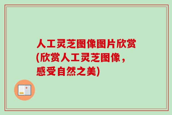 人工灵芝图像图片欣赏(欣赏人工灵芝图像，感受自然之美)