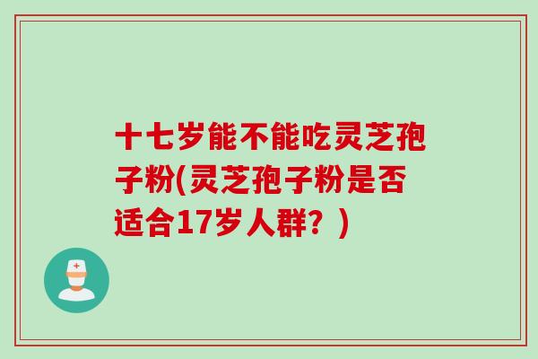 十七岁能不能吃灵芝孢子粉(灵芝孢子粉是否适合17岁人群？)