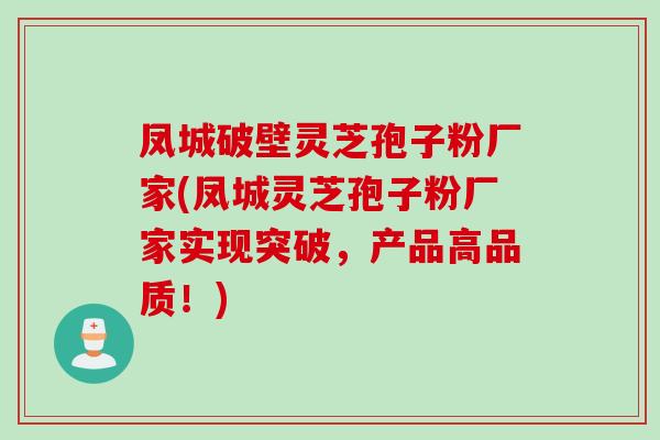 凤城破壁灵芝孢子粉厂家(凤城灵芝孢子粉厂家实现突破，产品高品质！)