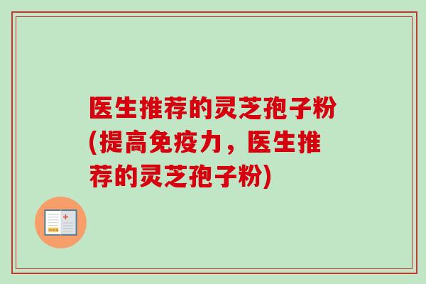 医生推荐的灵芝孢子粉(提高免疫力，医生推荐的灵芝孢子粉)