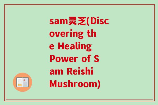 sam灵芝(Discovering the Healing Power of Sam Reishi Mushroom)