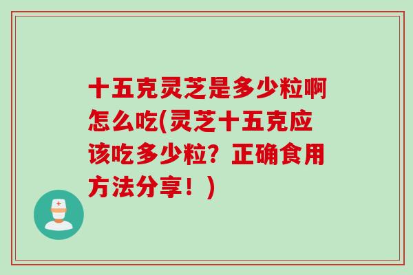 十五克灵芝是多少粒啊怎么吃(灵芝十五克应该吃多少粒？正确食用方法分享！)