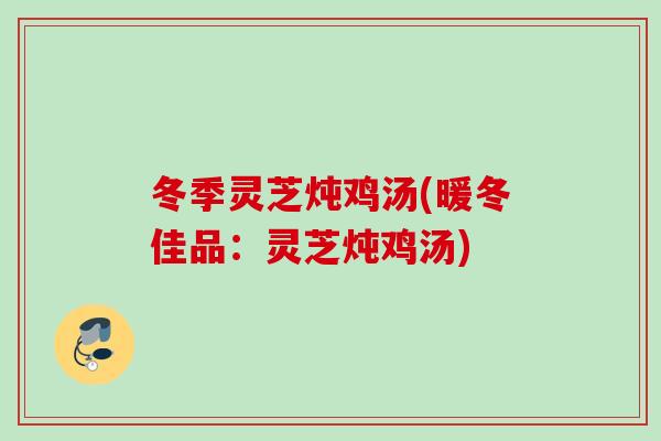 冬季灵芝炖鸡汤(暖冬佳品：灵芝炖鸡汤)