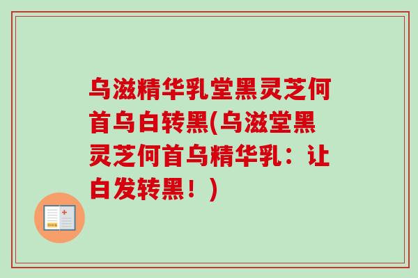 乌滋精华乳堂黑灵芝何首乌白转黑(乌滋堂黑灵芝何首乌精华乳：让白发转黑！)