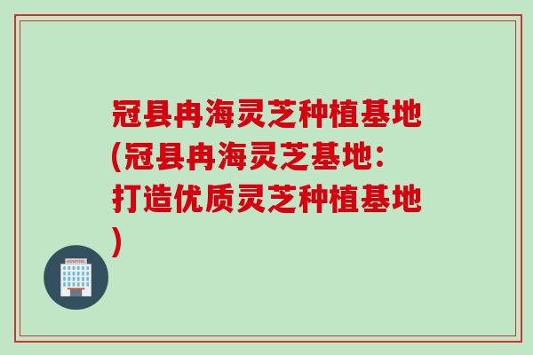 冠县冉海灵芝种植基地(冠县冉海灵芝基地：打造优质灵芝种植基地)