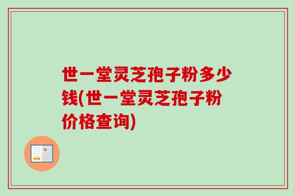 世一堂灵芝孢子粉多少钱(世一堂灵芝孢子粉价格查询)