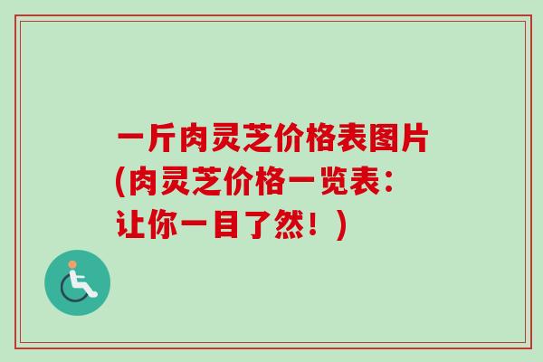 一斤肉灵芝价格表图片(肉灵芝价格一览表：让你一目了然！)